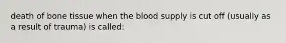 death of bone tissue when <a href='https://www.questionai.com/knowledge/k7oXMfj7lk-the-blood' class='anchor-knowledge'>the blood</a> supply is cut off (usually as a result of trauma) is called: