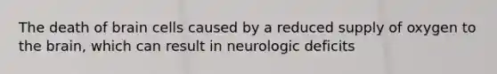 The death of brain cells caused by a reduced supply of oxygen to the brain, which can result in neurologic deficits