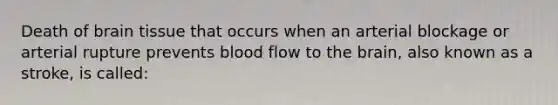 Death of brain tissue that occurs when an arterial blockage or arterial rupture prevents blood flow to <a href='https://www.questionai.com/knowledge/kLMtJeqKp6-the-brain' class='anchor-knowledge'>the brain</a>, also known as a stroke, is called: