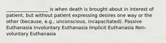 __________________ is when death is brought about in interest of patient, but without patient expressing desires one way or the other (because, e.g., unconscious, incapacitated). Passive Euthanasia Involuntary Euthanasia Implicit Euthanasia Non-voluntary Euthanasia