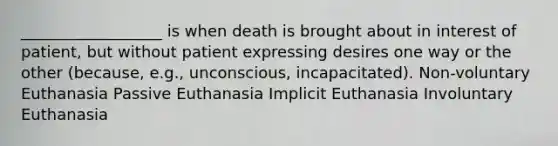 __________________ is when death is brought about in interest of patient, but without patient expressing desires one way or the other (because, e.g., unconscious, incapacitated). Non-voluntary Euthanasia Passive Euthanasia Implicit Euthanasia Involuntary Euthanasia