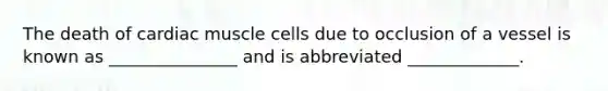 The death of cardiac muscle cells due to occlusion of a vessel is known as _______________ and is abbreviated _____________.