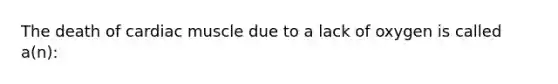 The death of cardiac muscle due to a lack of oxygen is called a(n):