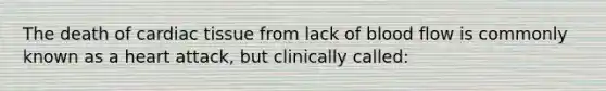 The death of cardiac tissue from lack of blood flow is commonly known as a heart attack, but clinically called: