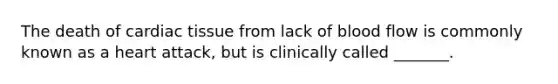 The death of cardiac tissue from lack of blood flow is commonly known as a heart attack, but is clinically called _______.