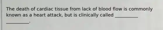 The death of cardiac tissue from lack of blood flow is commonly known as a heart attack, but is clinically called __________ __________.