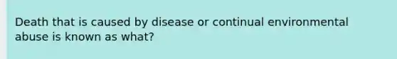 Death that is caused by disease or continual environmental abuse is known as what?