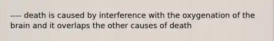 ---- death is caused by interference with the oxygenation of the brain and it overlaps the other causes of death