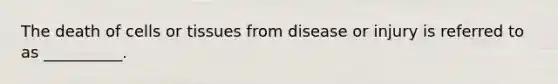 The death of cells or tissues from disease or injury is referred to as __________.