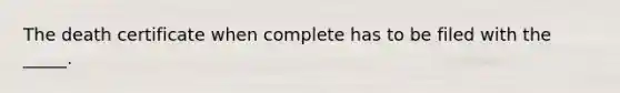 The death certificate when complete has to be filed with the _____.