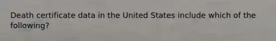 Death certificate data in the United States include which of the following?