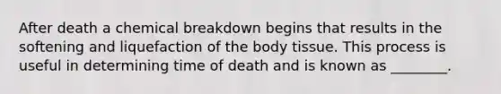 After death a chemical breakdown begins that results in the softening and liquefaction of the body tissue. This process is useful in determining time of death and is known as ________.