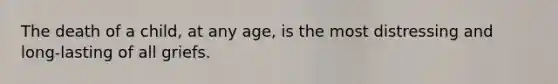 The death of a child, at any age, is the most distressing and long-lasting of all griefs.