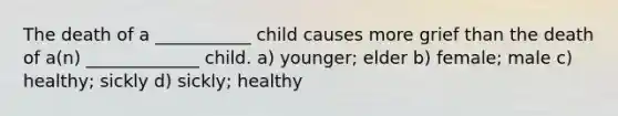 The death of a ___________ child causes more grief than the death of a(n) _____________ child. a) younger; elder b) female; male c) healthy; sickly d) sickly; healthy