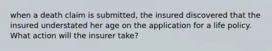 when a death claim is submitted, the insured discovered that the insured understated her age on the application for a life policy. What action will the insurer take?