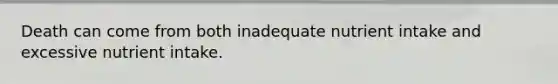 Death can come from both inadequate nutrient intake and excessive nutrient intake.