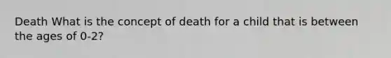 Death What is the concept of death for a child that is between the ages of 0-2?