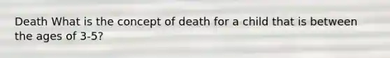 Death What is the concept of death for a child that is between the ages of 3-5?