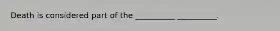 Death is considered part of the __________ __________.