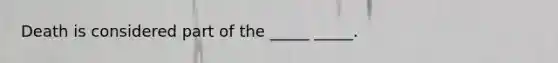 Death is considered part of the _____ _____.