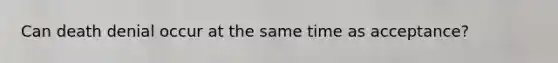 Can death denial occur at the same time as acceptance?