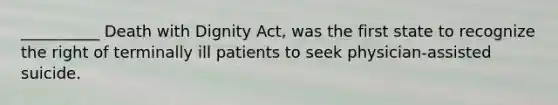 __________ Death with Dignity Act, was the first state to recognize the right of terminally ill patients to seek physician-assisted suicide.