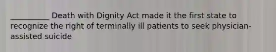 __________ Death with Dignity Act made it the first state to recognize the right of terminally ill patients to seek physician-assisted suicide