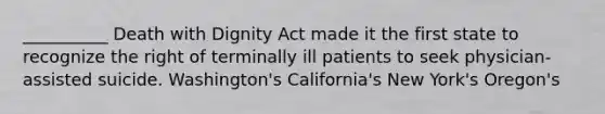 __________ Death with Dignity Act made it the first state to recognize the right of terminally ill patients to seek physician-assisted suicide. Washington's California's New York's Oregon's