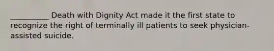 __________ Death with Dignity Act made it the first state to recognize the right of terminally ill patients to seek physician-assisted suicide.