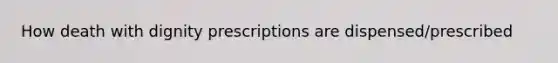 How death with dignity prescriptions are dispensed/prescribed