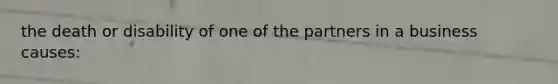 the death or disability of one of the partners in a business causes: