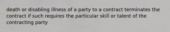 death or disabling illness of a party to a contract terminates the contract if such requires the particular skill or talent of the contracting party