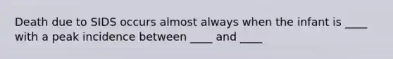 Death due to SIDS occurs almost always when the infant is ____ with a peak incidence between ____ and ____