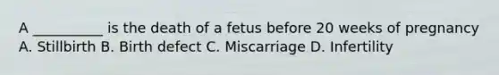 A __________ is the death of a fetus before 20 weeks of pregnancy A. Stillbirth B. Birth defect C. Miscarriage D. Infertility