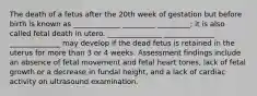 The death of a fetus after the 20th week of gestation but before birth is known as _____________ _________ _________; it is also called fetal death in utero. _______________ ______________ ______________ may develop if the dead fetus is retained in the uterus for more than 3 or 4 weeks. Assessment findings include an absence of fetal movement and fetal heart tones, lack of fetal growth or a decrease in fundal height, and a lack of cardiac activity on ultrasound examination.