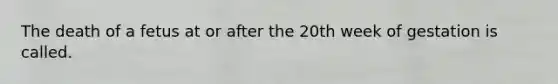 The death of a fetus at or after the 20th week of gestation is called.