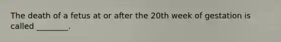 The death of a fetus at or after the 20th week of gestation is called ________.