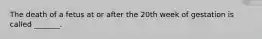The death of a fetus at or after the 20th week of gestation is called _______.