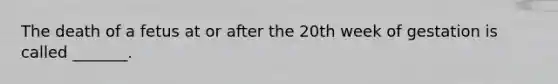 The death of a fetus at or after the 20th week of gestation is called _______.