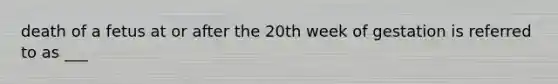 death of a fetus at or after the 20th week of gestation is referred to as ___