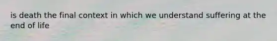 is death the final context in which we understand suffering at the end of life