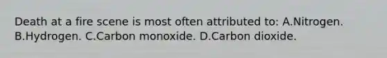 Death at a fire scene is most often attributed​ to: A.Nitrogen. B.Hydrogen. C.Carbon monoxide. D.Carbon dioxide.