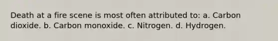 Death at a fire scene is most often attributed to: a. Carbon dioxide. b. Carbon monoxide. c. Nitrogen. d. Hydrogen.