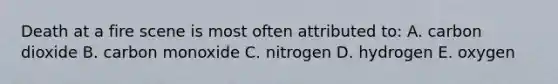 Death at a fire scene is most often attributed to: A. carbon dioxide B. carbon monoxide C. nitrogen D. hydrogen E. oxygen