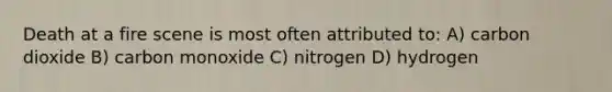 Death at a fire scene is most often attributed to: A) carbon dioxide B) carbon monoxide C) nitrogen D) hydrogen