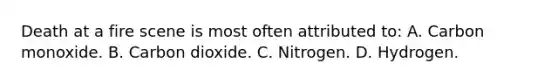 Death at a fire scene is most often attributed​ to: A. Carbon monoxide. B. Carbon dioxide. C. Nitrogen. D. Hydrogen.