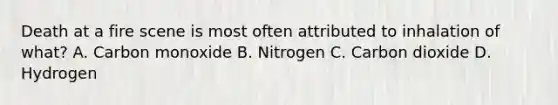 Death at a fire scene is most often attributed to inhalation of what? A. Carbon monoxide B. Nitrogen C. Carbon dioxide D. Hydrogen