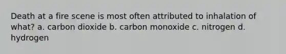 Death at a fire scene is most often attributed to inhalation of what? a. carbon dioxide b. carbon monoxide c. nitrogen d. hydrogen