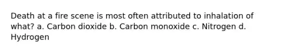 Death at a fire scene is most often attributed to inhalation of what? a. Carbon dioxide b. Carbon monoxide c. Nitrogen d. Hydrogen