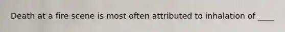 Death at a fire scene is most often attributed to inhalation of ____